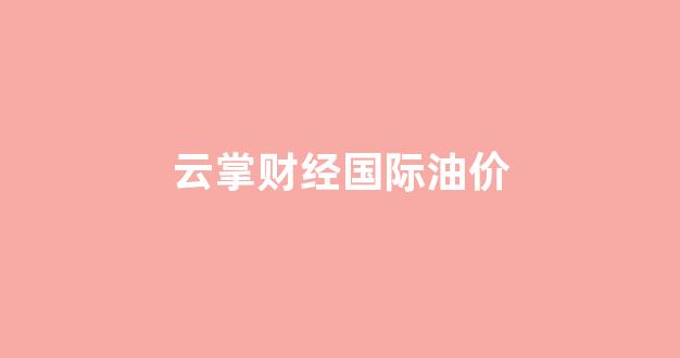 云掌财经国际油价走势_云掌财经国际油价