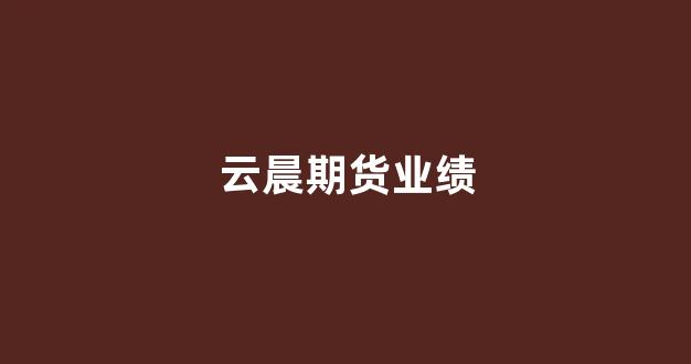 云晨期货业绩(云晨期货有限责任公司)_https://www.hn-life.com_上交所_第1张