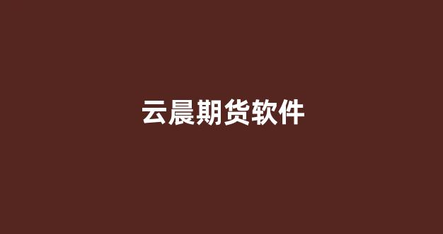 云晨期货软件(云晨期货有限公司)_https://www.jumanxin.com_深交所_第1张