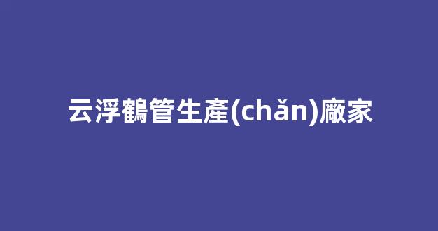 云浮鶴管生產(chǎn)廠家(鶴管規(guī)格型號(hào)介紹)(1)