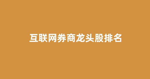 互联网券商龙头股排名(互联网券商有哪些上市公司)_https://www.hhem8.com_上交所_第1张