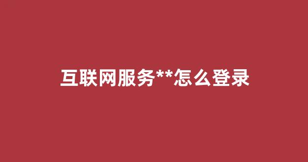 互联网服务平台怎么登录(互联网信息服务平台入口)_https://www.kairu168.com_中金所_第1张