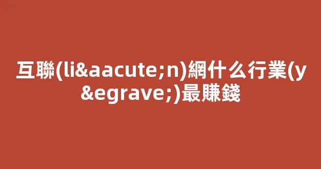 互聯(lián)網什么行業(yè)最賺錢