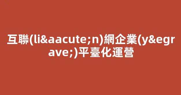 互聯(lián)網企業(yè)平臺化運營