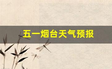 2021五一烟台天气_五一烟台天气预报