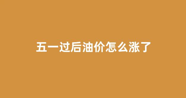 五一过后油费会上涨吗?_五一过后油价怎么涨了