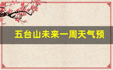 五台山未来三天的天气情况_五台山未来一周天气预报七天查询结果最新消息