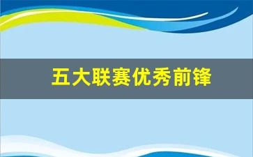 五大联赛前锋排名-五大联赛优秀前锋