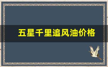 五星千里追风油价格-五星千里追风油说明书