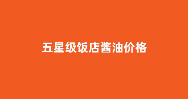 五星级酒店酱汁100_五星级饭店酱油价格