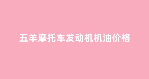 五羊摩托车专用机油价钱_五羊摩托车发动机机油价格