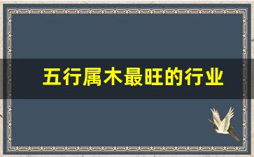 五行属木最旺的行业(五行属木最旺的行业 易安吉祥)_https://www.eamstsz.com_上交所_第1张