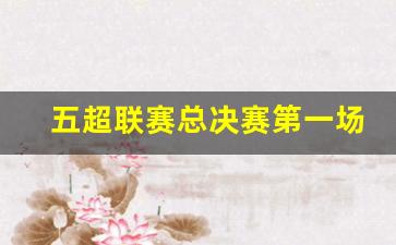 2021五超联赛-五超联赛总决赛第一场