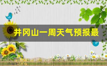 井冈山近一周天气预报_井冈山一周天气预报最新消息今天最新消息