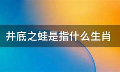 井底之蛙是什么意思打一生肖_井底之蛙准确打一生肖是什么