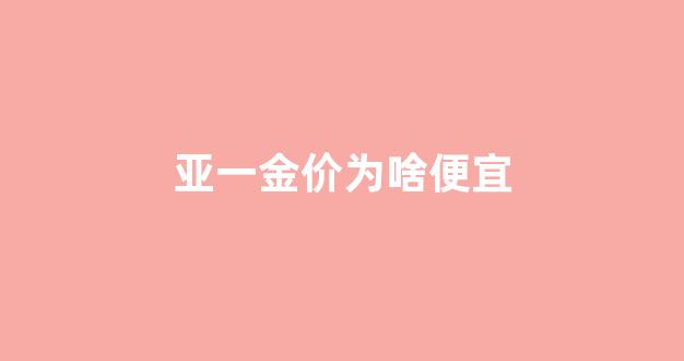 亚一金店为什么便宜好多_亚一金价为啥便宜