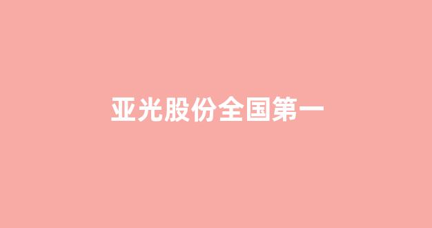 亚光股份全国第一(亚光科技营收)_https://www.nalian8.com_创业板_第1张