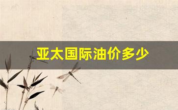 亚太国际油价多少_亚太国际wjl