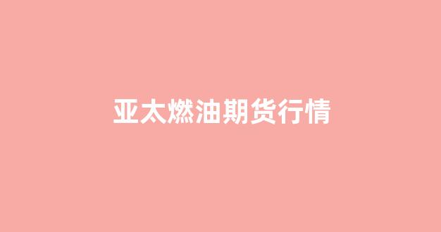 亚太燃油期货行情(亚太股指期货)_https://www.gdbxwh.com_抖音快手_第1张