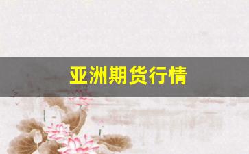 亚洲期货行情(亚洲期货行情走势)_https://www.gfdzclz.com_深交所_第1张
