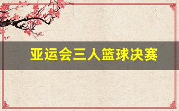 亚运会三人篮球决赛回放-亚运会三人篮球决赛
