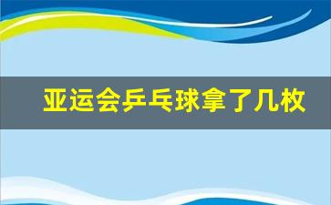 2021亚运会乒乓球冠军是谁-亚运会乒乓球拿了几枚金牌