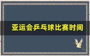 亚运会乒乓球比赛时间安排表-亚运会乒乓球比赛时间