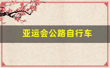 亚运会公路自行车项目有个人,个人计时赛和_亚运会公路自行车