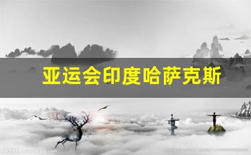 亚运会印度哈萨克斯-2022亚运会印度参加吗