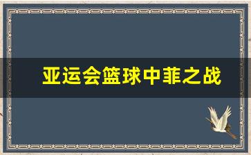 亚运会篮球中菲之战-亚运会篮球中菲之战是哪一年