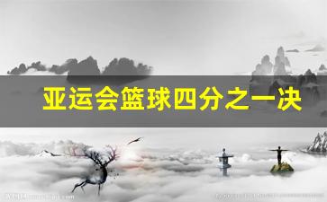 亚运会篮球四分之一决赛-亚运会蓝球比赛时间