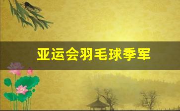亚运会羽毛球季军是谁-亚运会羽毛球季军