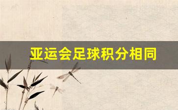 亚运会足球积分相同怎么算-亚运会足球积分相同