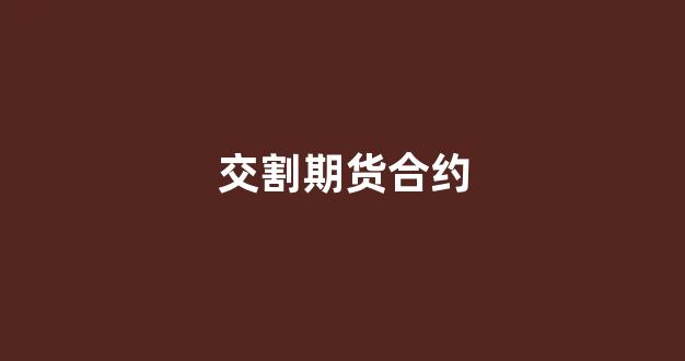 交割期货合约(期货合约交割后合约还存在吗)_https://www.dongshengweixin.com_北交所_第1张
