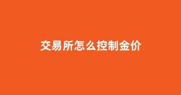 交易所怎么控制金价_黄金交易调整策略