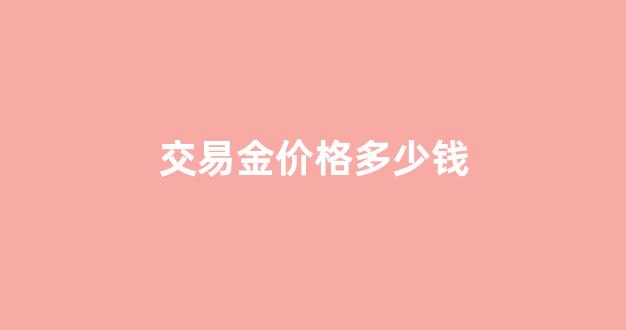交易金价格多少钱_交易金价格多少钱1克