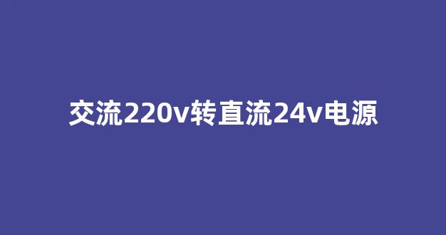 交流220v转直流24v电源(交流220v转直流24v电源工作原理)_北交所_第1张_财经网 交流220v转直流24v电源(交流220v转直流24v电源工作原理)_https://www.nalian8.com_北交所_第1张