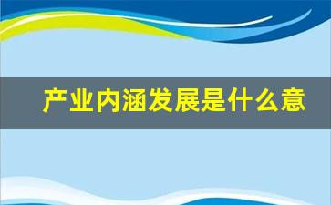 产业内涵发展是什么意思啊(产业的内涵及其常见的产业分类是怎样的)_https://www.heiljjianzu.com_北交所_第1张