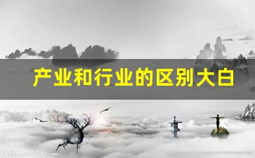 产业和行业的区别大白话(产业和行业怎么理解)_https://www.dongshengweixin.com_创业板_第1张