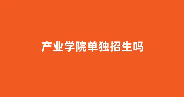 产业学院单独招生吗(产业学院是本科吗)_https://www.gfdzclz.com_上交所_第1张