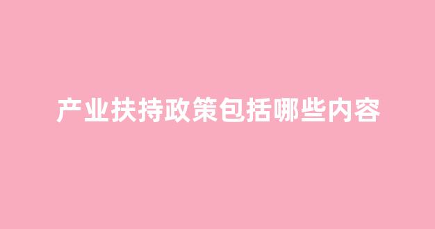产业扶持政策包括哪些内容(产业扶持政策包括哪些内容和方式)_https://www.jnskb.com_装修公司_第1张