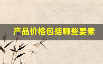 产品价格包括哪些要素(产品价格包括哪些要素呢)_https://www.jumanxin.com_创业板_第1张