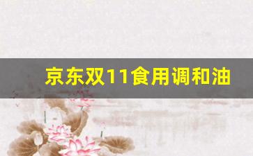 京东食用油价格便宜_京东双11食用调和油价格