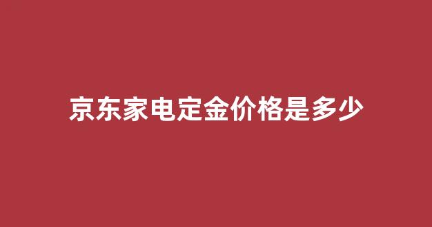 京东家电定金价格是多少_京东的定金是什么意思
