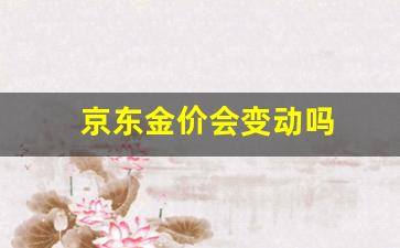 京东金价会变动吗是真的吗_京东金价会变动吗
