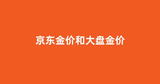 京东黄金价格今天多少一克_京东金价和大盘金价
