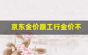 京东金价跟工行金价不一_京东黄金比实体店贵