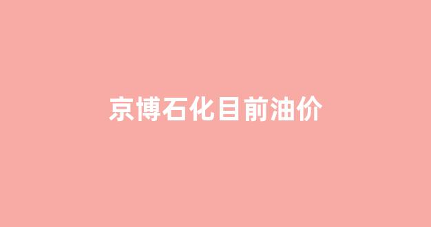 京博石化目前油价_京博石化价格查询