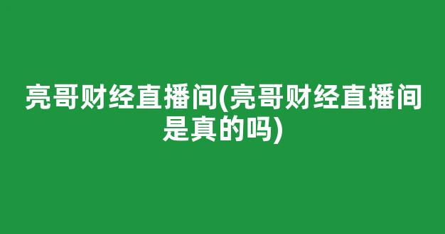 亮哥财经直播间(亮哥财经直播间是真的吗)(亮哥百科资料)_https://www.ljyuan-tech.com_上交所_第1张
