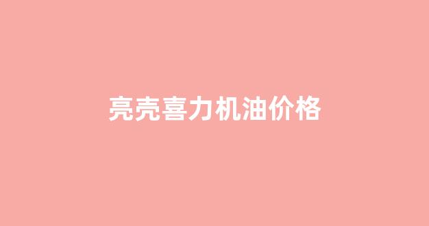 亮壳牌机油质量咋样_亮壳喜力机油价格